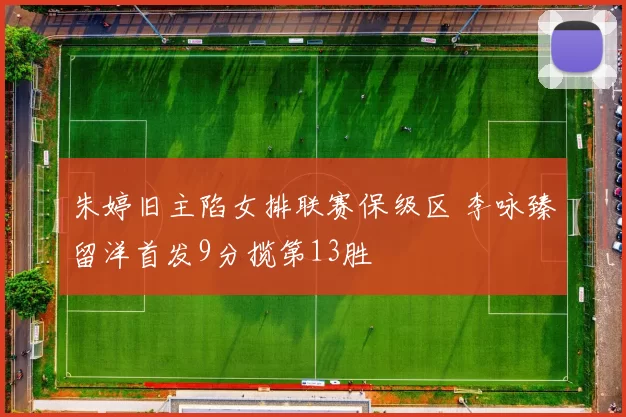 朱婷旧主陷女排联赛保级区 李咏臻留洋首发9分揽第13胜