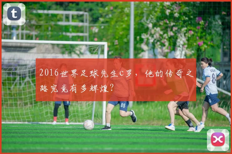 2016世界足球先生c罗，他的传奇之路究竟有多辉煌？