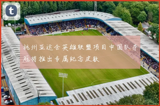 杭州亚运会英雄联盟项目中国队夺冠将推出专属纪念皮肤