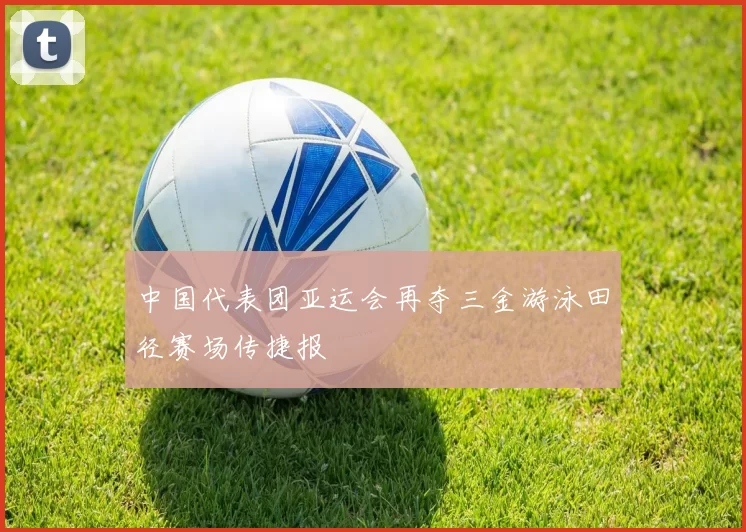 中国代表团亚运会再夺三金游泳田径赛场传捷报