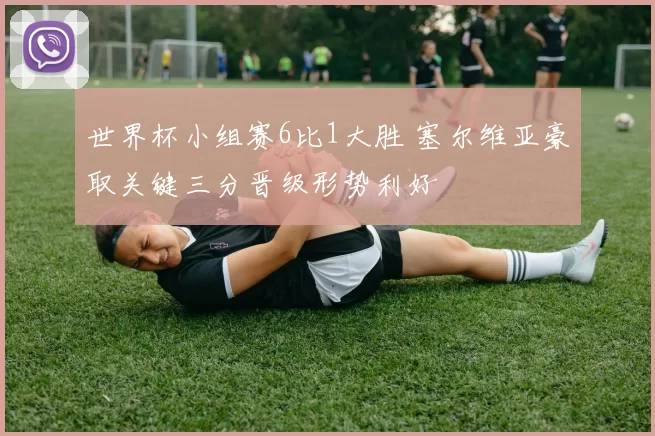 世界杯小组赛6比1大胜 塞尔维亚豪取关键三分晋级形势利好