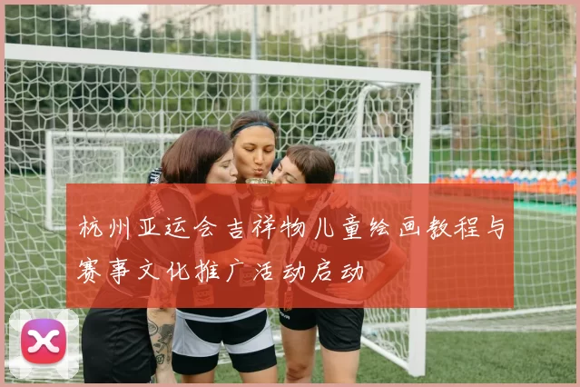 杭州亚运会吉祥物儿童绘画教程与赛事文化推广活动启动