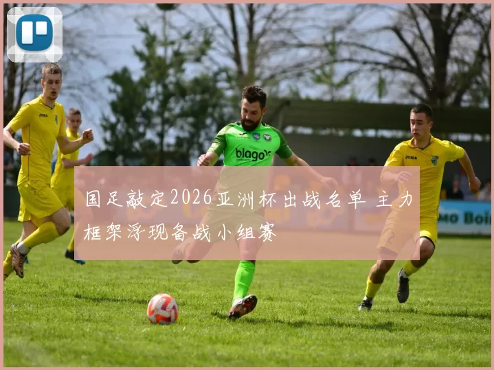 国足敲定2026亚洲杯出战名单 主力框架浮现备战小组赛