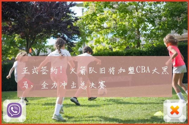 正式签约！火箭队旧将加盟CBA大黑马，全力冲击总决赛