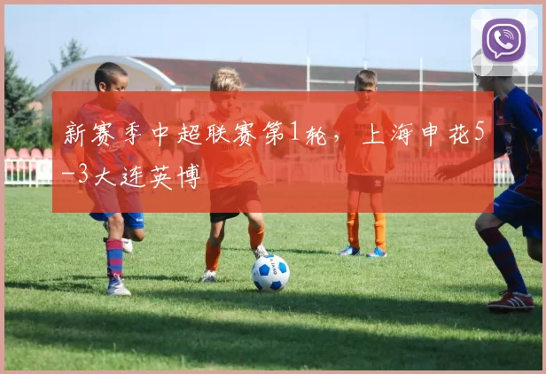 新赛季中超联赛第1轮，上海申花5-3大连英博