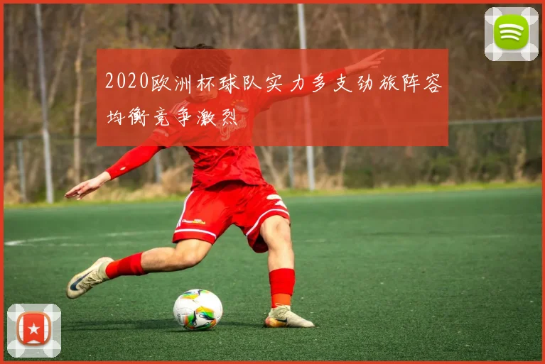 2020欧洲杯球队实力多支劲旅阵容均衡竞争激烈