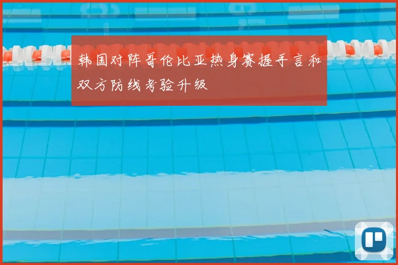 韩国对阵哥伦比亚热身赛握手言和双方防线考验升级