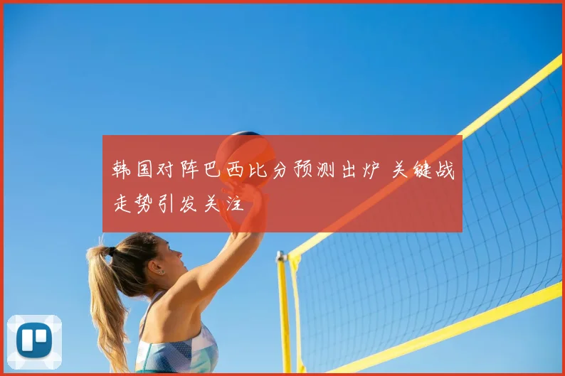 韩国对阵巴西比分预测出炉 关键战走势引发关注