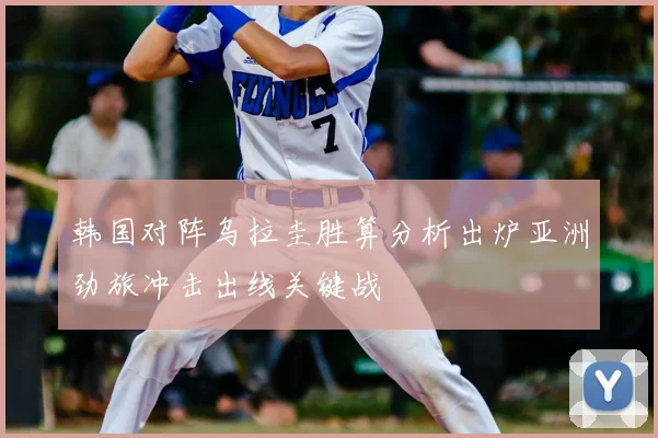 韩国对阵乌拉圭胜算分析出炉亚洲劲旅冲击出线关键战