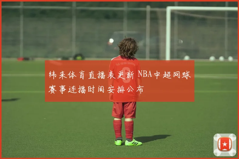 纬来体育直播表更新 NBA中超网球赛事连播时间安排公布