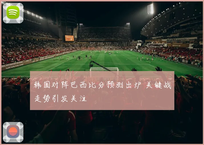 韩国对阵巴西比分预测出炉 关键战走势引发关注