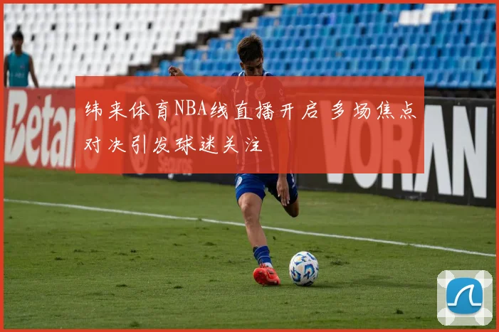 纬来体育NBA线直播开启 多场焦点对决引发球迷关注