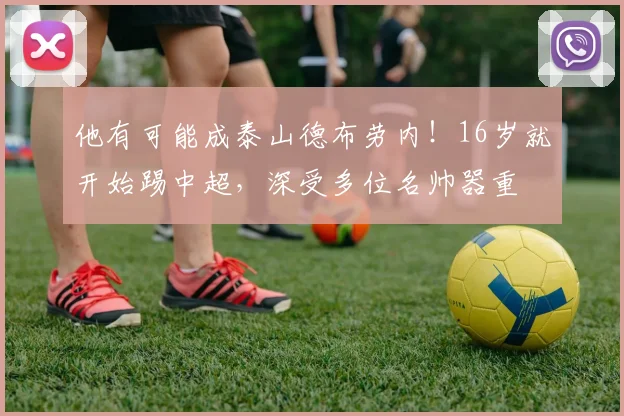 他有可能成泰山德布劳内!16岁就开始踢中超,深受多位名帅器重