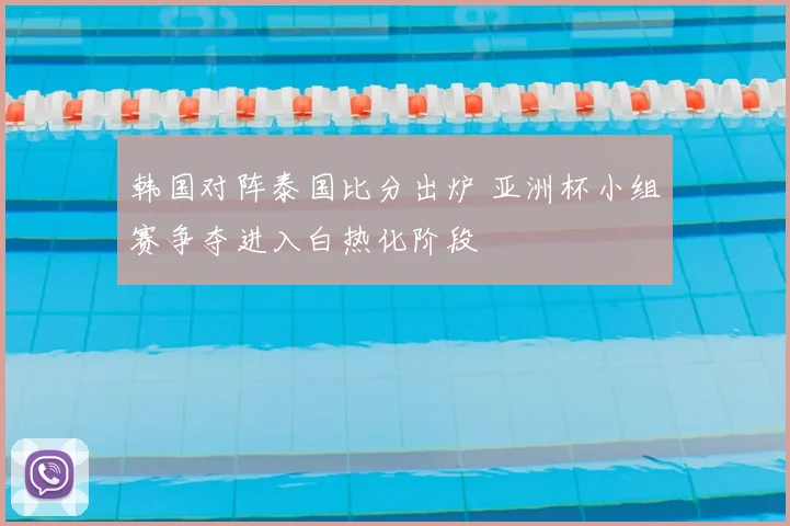 韩国对阵泰国比分出炉 亚洲杯小组赛争夺进入白热化阶段